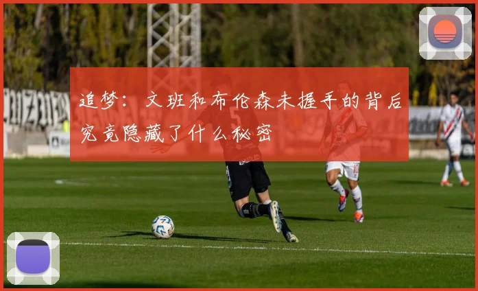 追梦：文班和布伦森未握手的背后究竟隐藏了什么秘密
