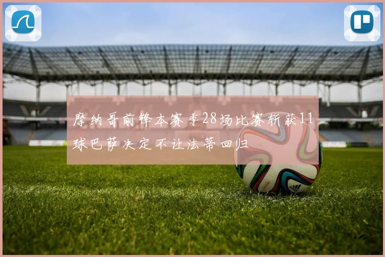 摩纳哥前锋本赛季28场比赛斩获11球巴萨决定不让法蒂回归