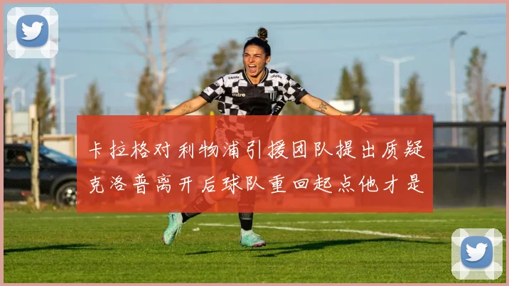 卡拉格对利物浦引援团队提出质疑克洛普离开后球队重回起点他才是真正的明星