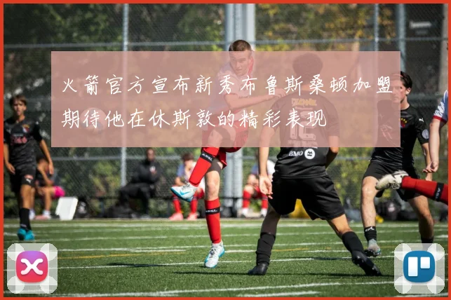 火箭官方宣布新秀布鲁斯桑顿加盟期待他在休斯敦的精彩表现