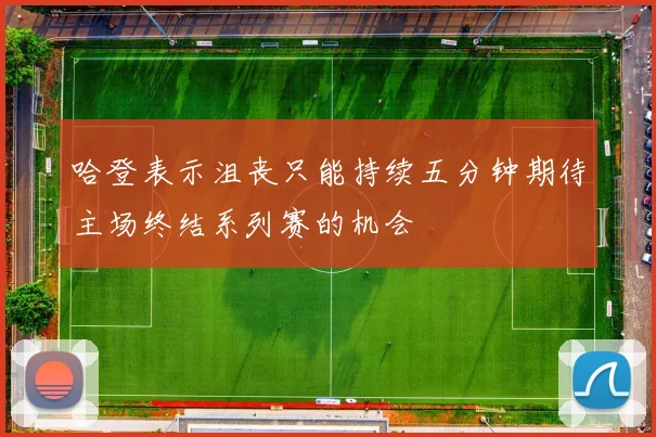 哈登表示沮丧只能持续五分钟期待主场终结系列赛的机会