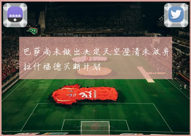 巴萨尚未做出决定天空澄清未放弃拉什福德买断计划