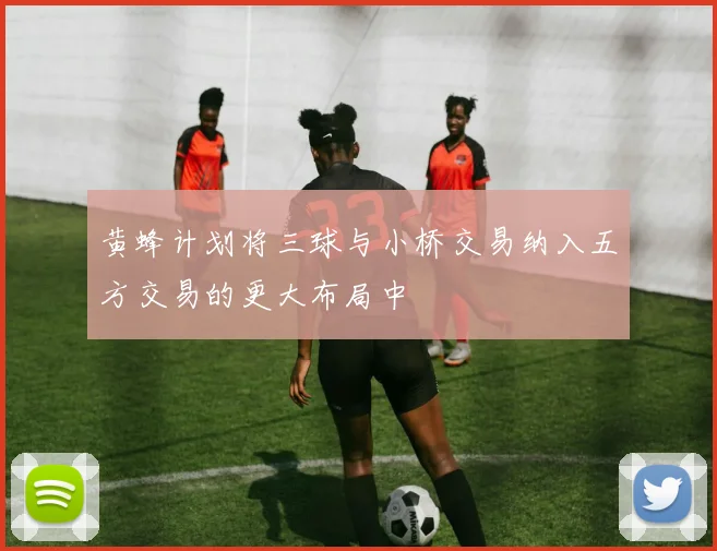 黄蜂计划将三球与小桥交易纳入五方交易的更大布局中