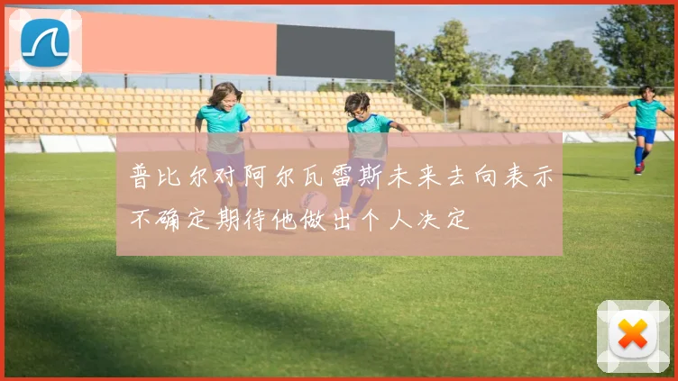 普比尔对阿尔瓦雷斯未来去向表示不确定期待他做出个人决定