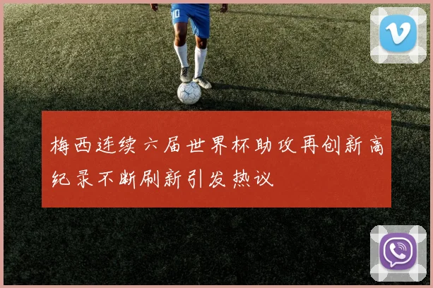 梅西连续六届世界杯助攻再创新高纪录不断刷新引发热议