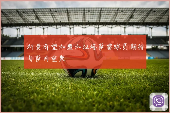 科曼有望加盟加拉塔萨雷球员期待与萨内重聚