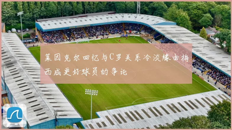 莱因克尔回忆与C罗关系冷淡缘由梅西成更好球员的争论