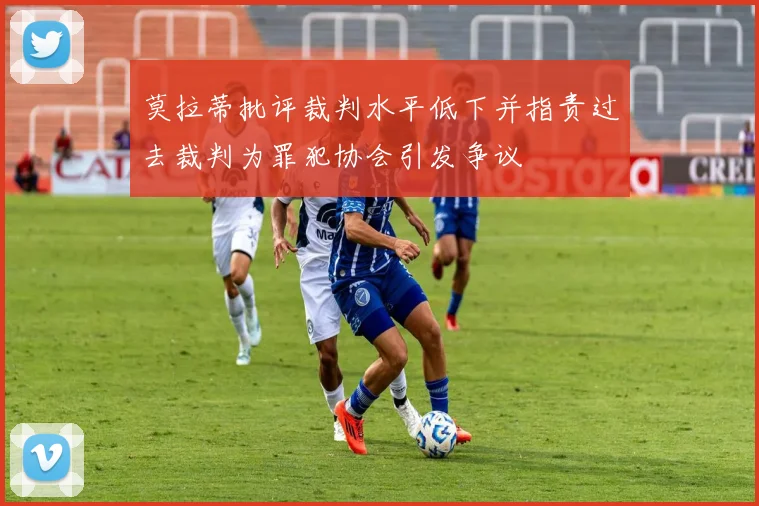 莫拉蒂批评裁判水平低下并指责过去裁判为罪犯协会引发争议