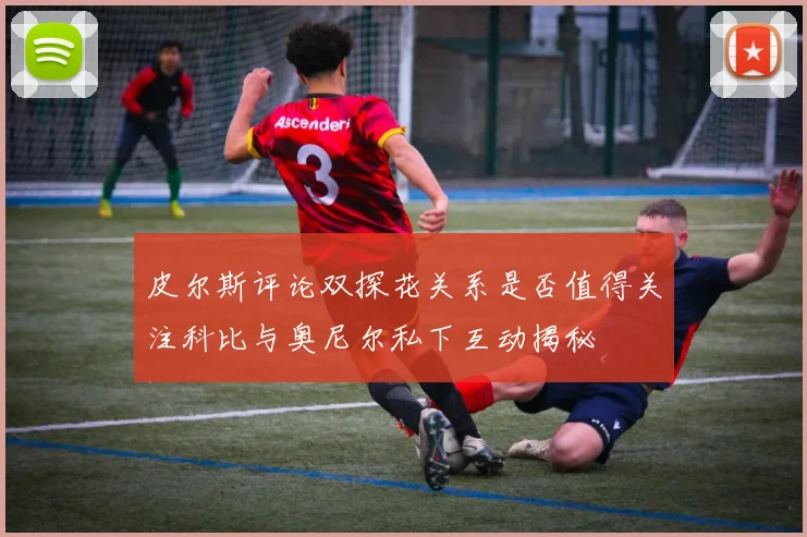 皮尔斯评论双探花关系是否值得关注科比与奥尼尔私下互动揭秘