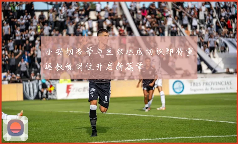 小安切洛蒂与里尔达成协议即将重返教练岗位开启新篇章