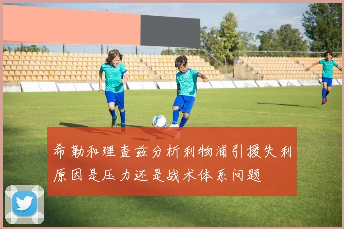希勒和理查兹分析利物浦引援失利原因是压力还是战术体系问题