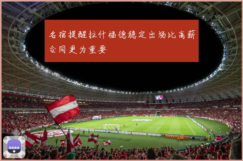 名宿提醒拉什福德稳定出场比高薪合同更为重要