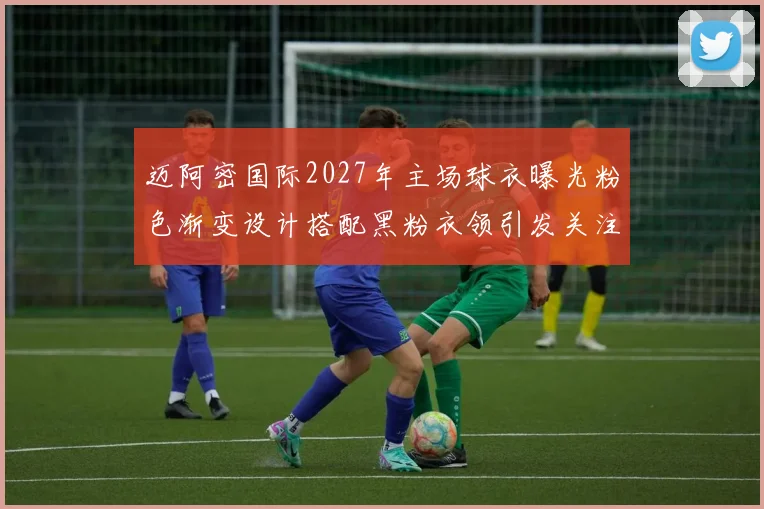 迈阿密国际2027年主场球衣曝光粉色渐变设计搭配黑粉衣领引发关注