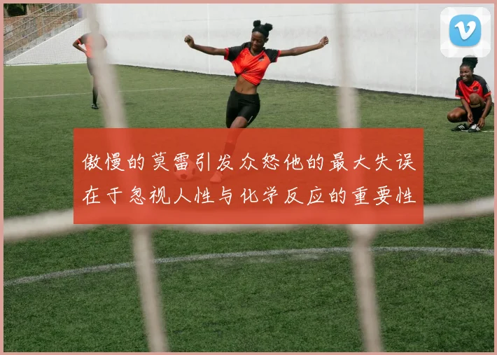 傲慢的莫雷引发众怒他的最大失误在于忽视人性与化学反应的重要性