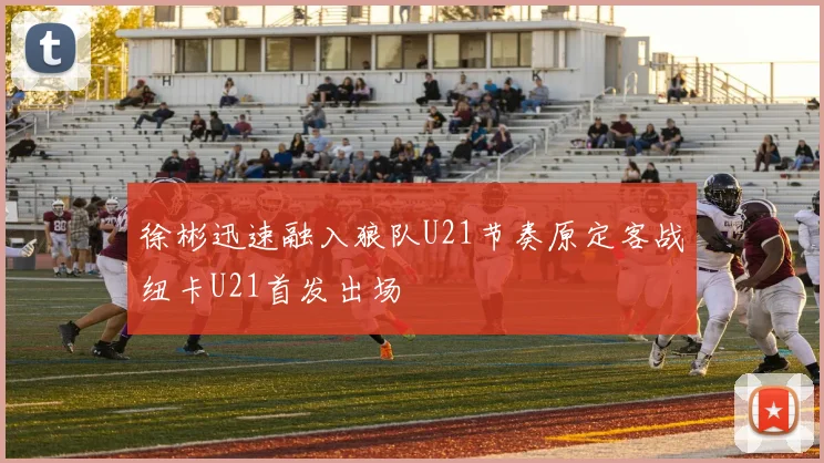 徐彬迅速融入狼队U21节奏原定客战纽卡U21首发出场