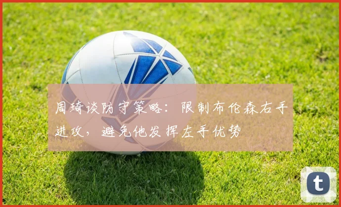 周琦谈防守策略：限制布伦森右手进攻，避免他发挥左手优势