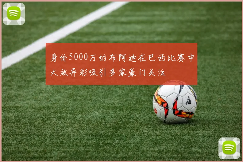 身价5000万的布阿迪在巴西比赛中大放异彩吸引多家豪门关注