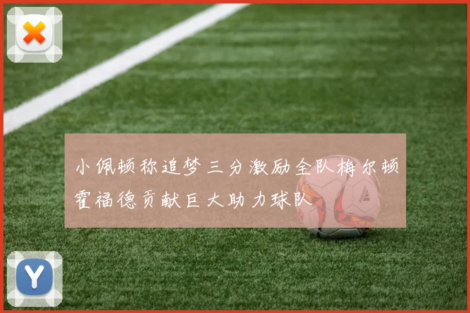 小佩顿称追梦三分激励全队梅尔顿霍福德贡献巨大助力球队