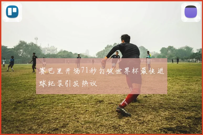 赛巴里开场71秒打破世界杯最快进球纪录引发热议
