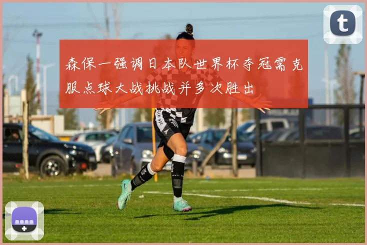 森保一强调日本队世界杯夺冠需克服点球大战挑战并多次胜出