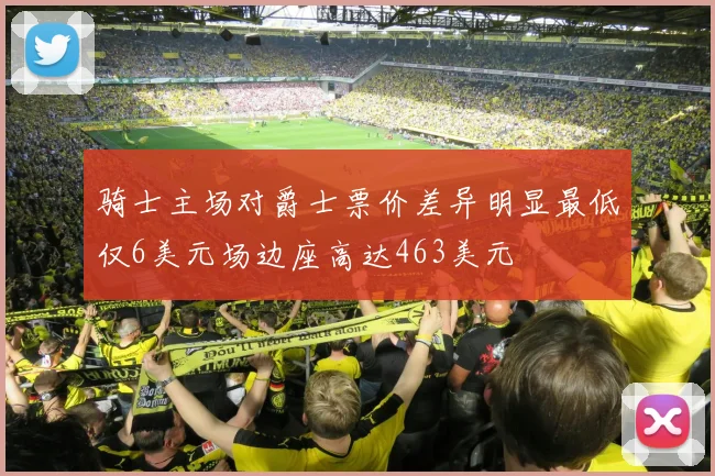 骑士主场对爵士票价差异明显最低仅6美元场边座高达463美元