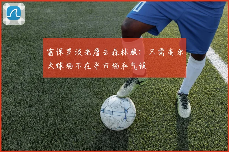 富保罗谈老詹去森林狼：只需高尔夫球场不在乎市场和气候