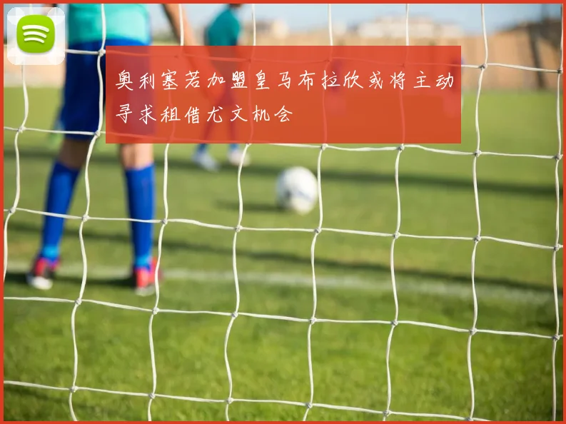 奥利塞若加盟皇马布拉欣或将主动寻求租借尤文机会
