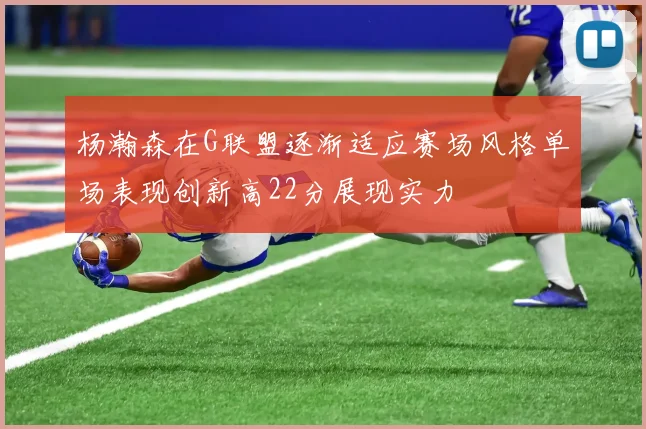 杨瀚森在G联盟逐渐适应赛场风格单场表现创新高22分展现实力