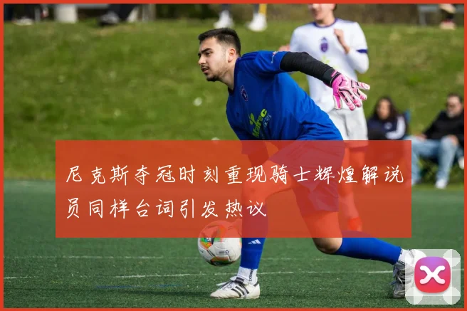 尼克斯夺冠时刻重现骑士辉煌解说员同样台词引发热议