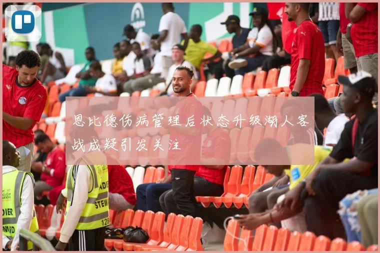恩比德伤病管理后状态升级湖人客战成疑引发关注