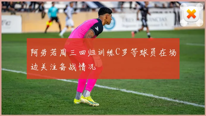 阿劳若周三回归训练C罗等球员在场边关注备战情况