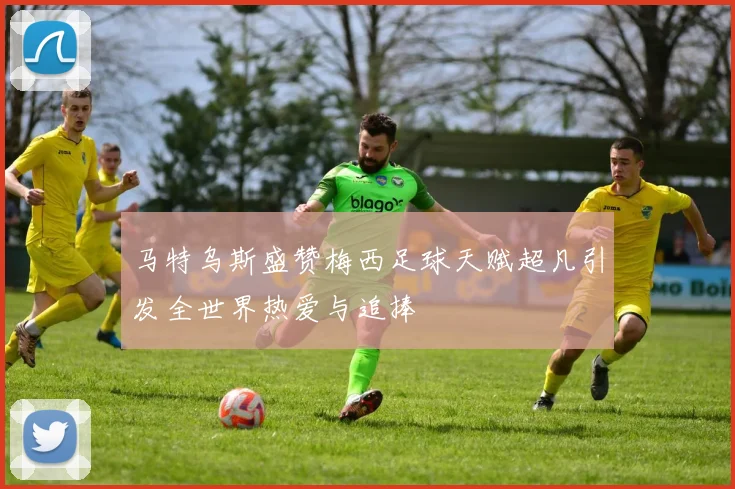 马特乌斯盛赞梅西足球天赋超凡引发全世界热爱与追捧